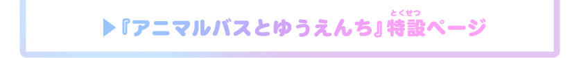 『アニマルバスとゆうえんち』特設ページ
